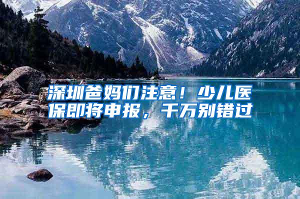 深圳爸妈们注意！少儿医保即将申报，千万别错过