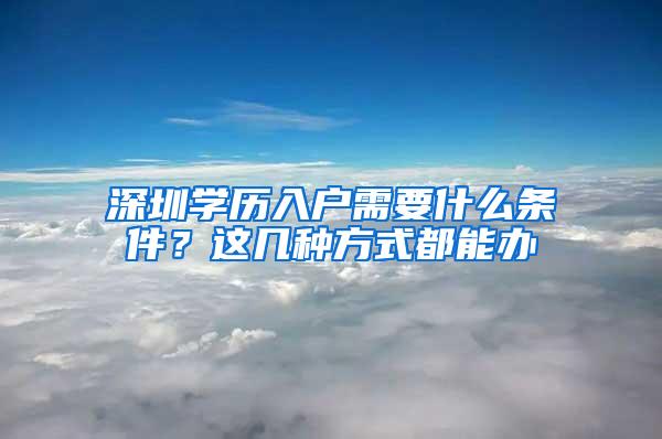 深圳学历入户需要什么条件？这几种方式都能办