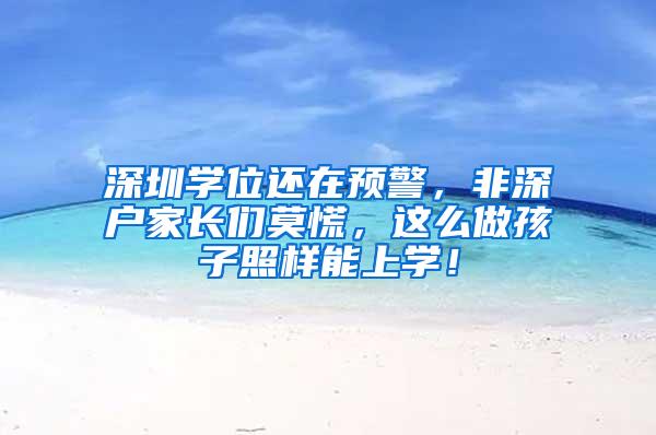 深圳学位还在预警，非深户家长们莫慌，这么做孩子照样能上学！