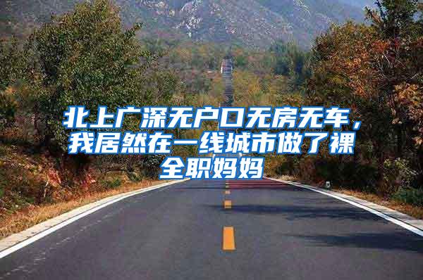 北上广深无户口无房无车，我居然在一线城市做了裸全职妈妈