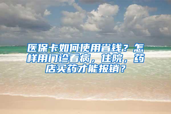 医保卡如何使用省钱？怎样用门诊看病，住院，药店买药才能报销？
