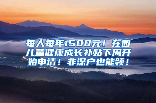 每人每年1500元！在园儿童健康成长补贴下周开始申请！非深户也能领！
