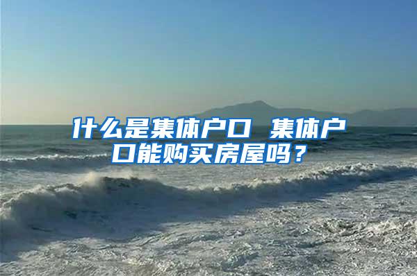 什么是集体户口 集体户口能购买房屋吗？