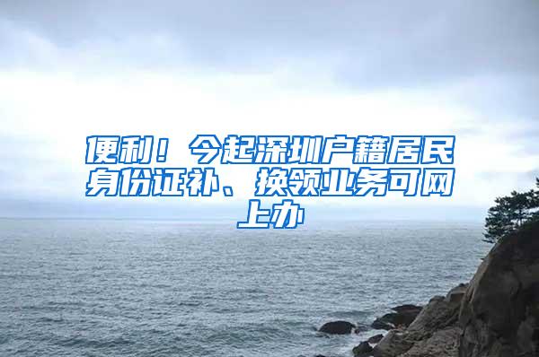 便利！今起深圳户籍居民身份证补、换领业务可网上办