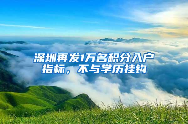 深圳再发1万名积分入户指标，不与学历挂钩
