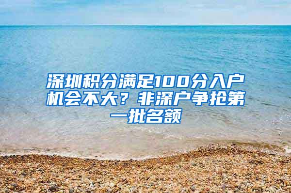 深圳积分满足100分入户机会不大？非深户争抢第一批名额