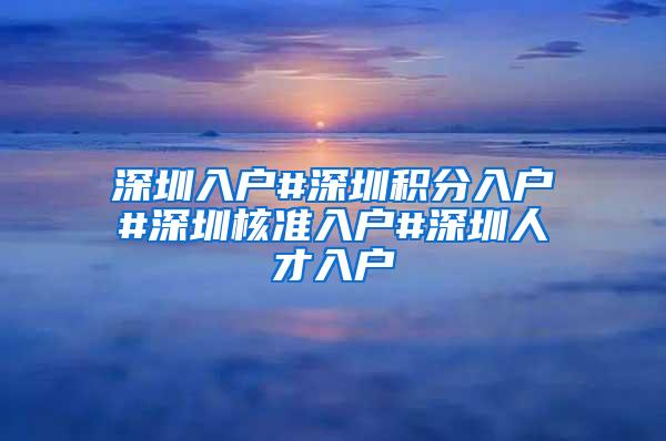 深圳入户#深圳积分入户#深圳核准入户#深圳人才入户