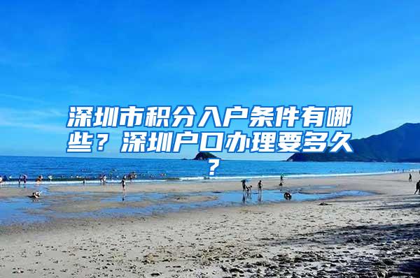 深圳市积分入户条件有哪些？深圳户口办理要多久？