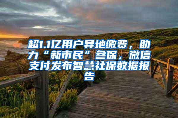 超1.1亿用户异地缴费，助力“新市民”参保，微信支付发布智慧社保数据报告