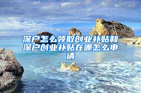 深户怎么领取创业补贴和深户创业补贴在哪怎么申请