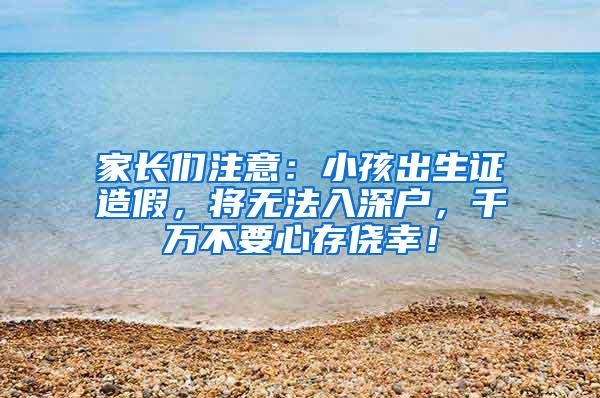 家长们注意：小孩出生证造假，将无法入深户，千万不要心存侥幸！