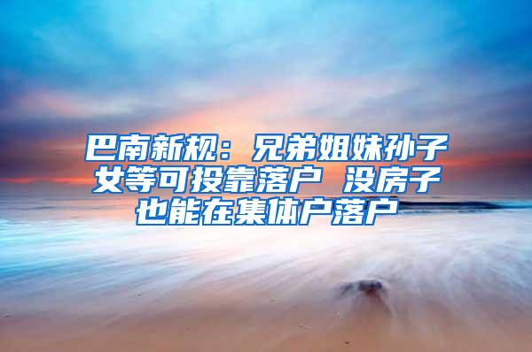 巴南新规：兄弟姐妹孙子女等可投靠落户 没房子也能在集体户落户