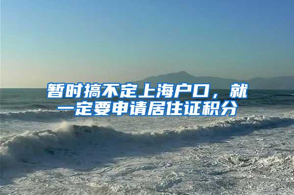 暂时搞不定上海户口，就一定要申请居住证积分