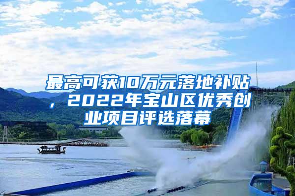最高可获10万元落地补贴，2022年宝山区优秀创业项目评选落幕