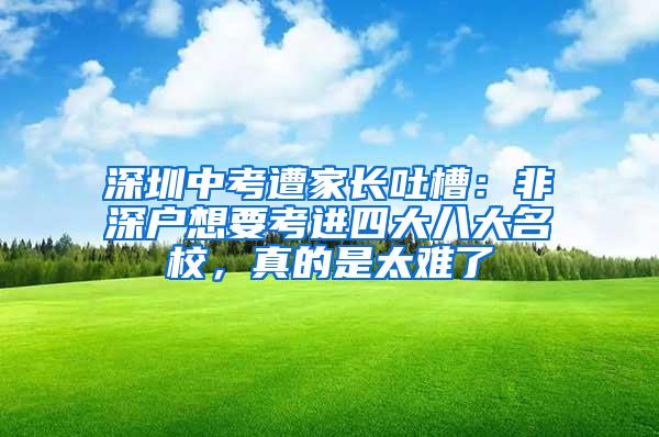 深圳中考遭家长吐槽：非深户想要考进四大八大名校，真的是太难了