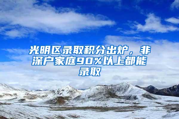 光明区录取积分出炉，非深户家庭90%以上都能录取
