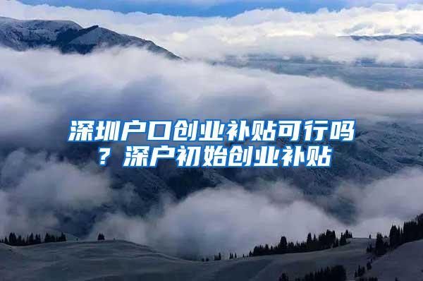 深圳户口创业补贴可行吗？深户初始创业补贴
