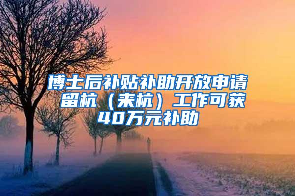 博士后补贴补助开放申请 留杭（来杭）工作可获40万元补助
