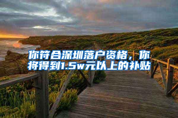 你符合深圳落户资格，你将得到1.5w元以上的补贴