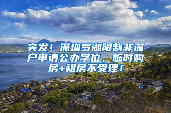 突发！深圳罗湖限制非深户申请公办学位，临时购房+租房不受理！