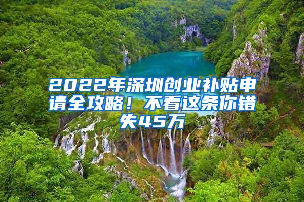 2022年深圳创业补贴申请全攻略！不看这条你错失45万