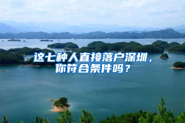 这七种人直接落户深圳，你符合条件吗？