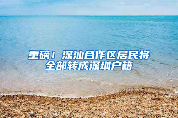 重磅！深汕合作区居民将全部转成深圳户籍