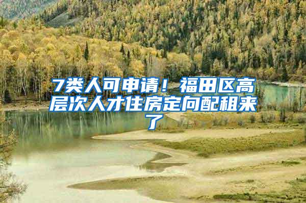 7类人可申请！福田区高层次人才住房定向配租来了