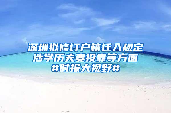深圳拟修订户籍迁入规定 涉学历夫妻投靠等方面 #时报大视野#