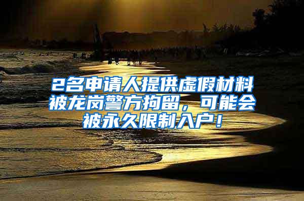 2名申请人提供虚假材料被龙岗警方拘留，可能会被永久限制入户！