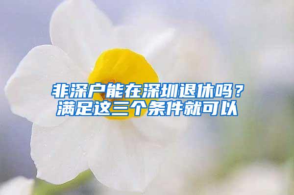 非深户能在深圳退休吗？满足这三个条件就可以