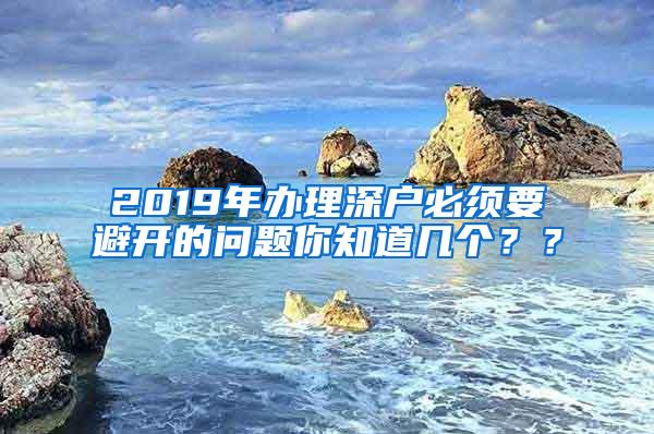 2019年办理深户必须要避开的问题你知道几个？？