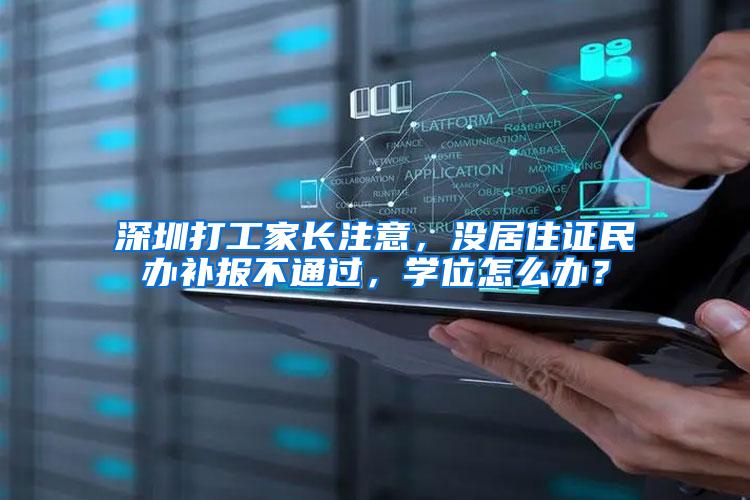 深圳打工家长注意，没居住证民办补报不通过，学位怎么办？