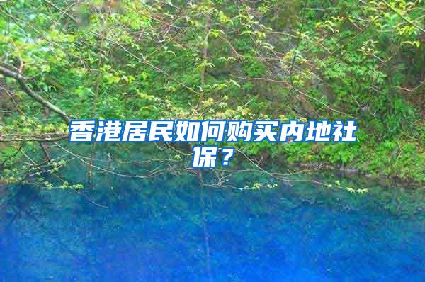 香港居民如何购买内地社保？