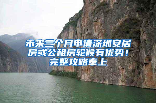 未来三个月申请深圳安居房或公租房轮候有优势！完整攻略奉上