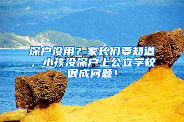 深户没用？家长们要知道，小孩没深户上公立学校很成问题！