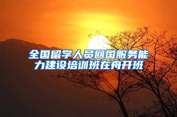 全国留学人员回国服务能力建设培训班在舟开班