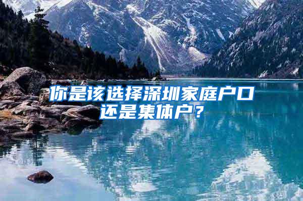 你是该选择深圳家庭户口还是集体户？