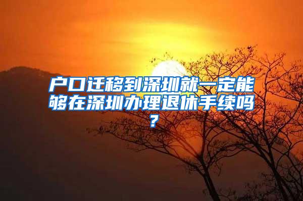 户口迁移到深圳就一定能够在深圳办理退休手续吗？