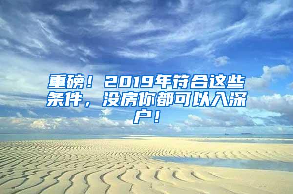 重磅！2019年符合这些条件，没房你都可以入深户！