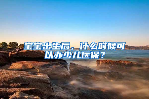 宝宝出生后，什么时候可以办少儿医保？
