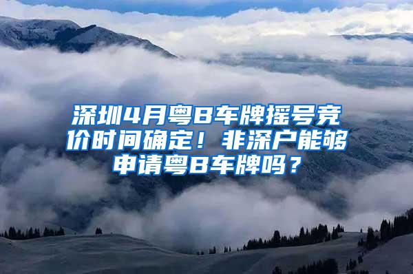 深圳4月粤B车牌摇号竞价时间确定！非深户能够申请粤B车牌吗？