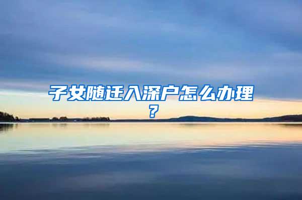 子女随迁入深户怎么办理？