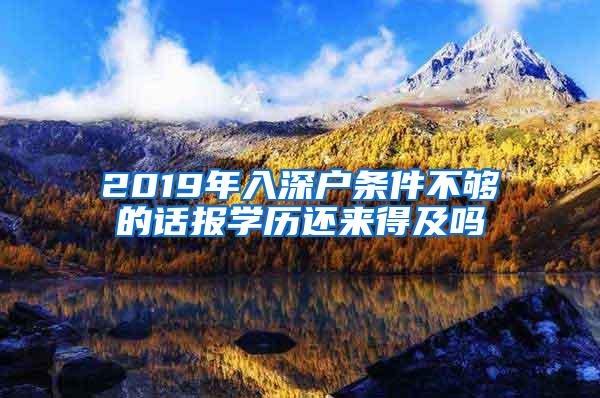 2019年入深户条件不够的话报学历还来得及吗