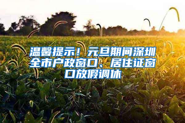 温馨提示！元旦期间深圳全市户政窗口、居住证窗口放假调休