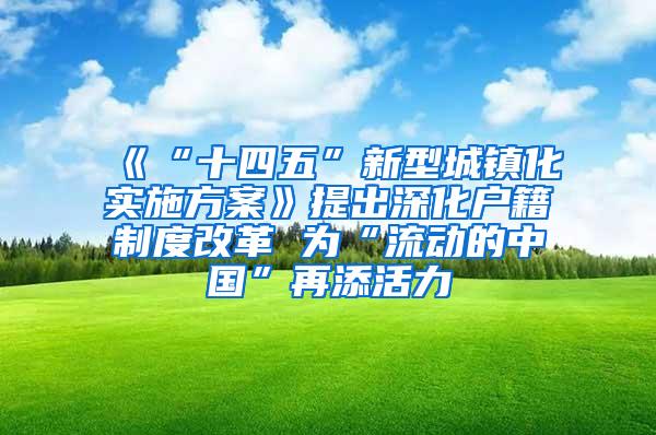 《“十四五”新型城镇化实施方案》提出深化户籍制度改革 为“流动的中国”再添活力
