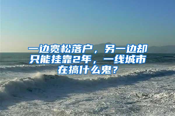 一边宽松落户，另一边却只能挂靠2年，一线城市在搞什么鬼？