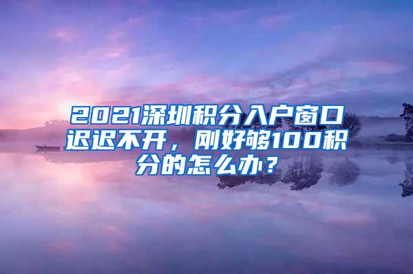 2021深圳积分入户窗口迟迟不开，刚好够100积分的怎么办？