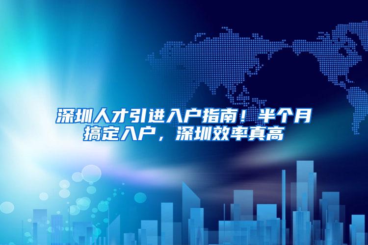 深圳人才引进入户指南！半个月搞定入户，深圳效率真高