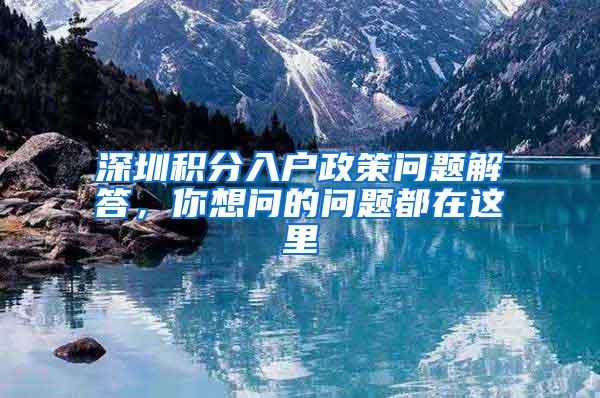 深圳积分入户政策问题解答，你想问的问题都在这里